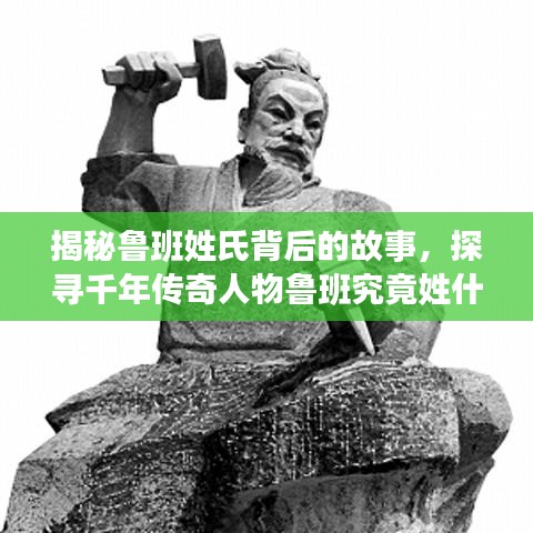 揭秘鲁班姓氏背后的故事，探寻千年传奇人物鲁班究竟姓什么？