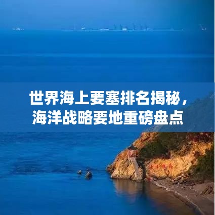 世界海上要塞排名揭秘，海洋战略要地重磅盘点
