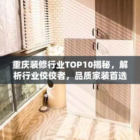 重庆装修行业TOP10揭秘，解析行业佼佼者，品质家装首选！