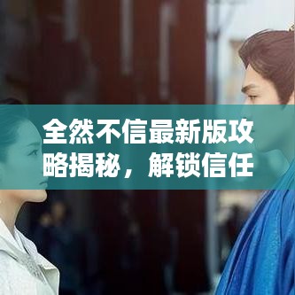 全然不信最新版攻略揭秘，解锁信任难题，重塑信任体系！