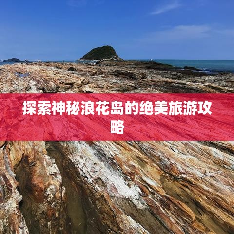 探索神秘浪花岛的绝美旅游攻略