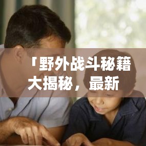 「野外战斗秘籍大揭秘，最新打法攻略，探索未知战斗策略」