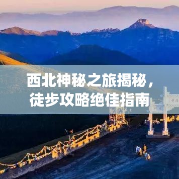 西北神秘之旅揭秘，徒步攻略绝佳指南