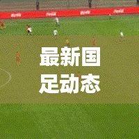 最新国足动态，今日赛事速递