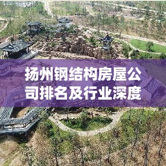 扬州钢结构房屋公司排名及行业深度剖析，权威解读与趋势展望