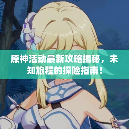 原神活动最新攻略揭秘，未知旅程的探险指南！