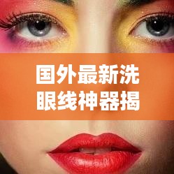 国外最新洗眼线神器揭秘，引领潮流的眼部美容新科技！