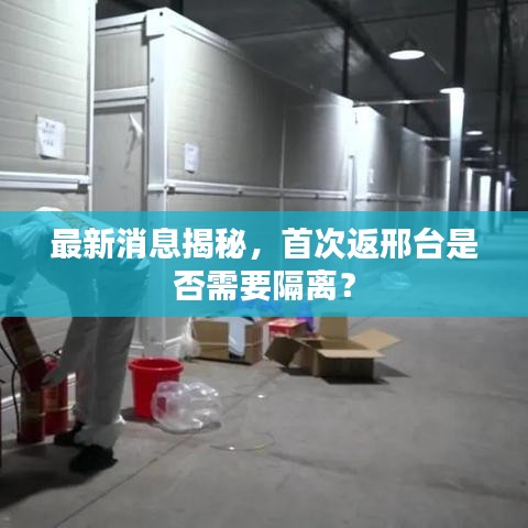 最新消息揭秘，首次返邢台是否需要隔离？