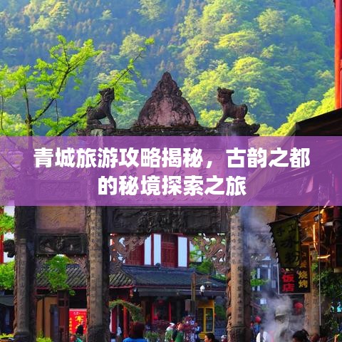 青城旅游攻略揭秘，古韵之都的秘境探索之旅