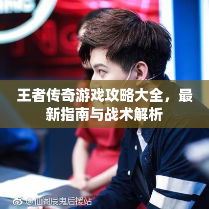 王者传奇游戏攻略大全，最新指南与战术解析