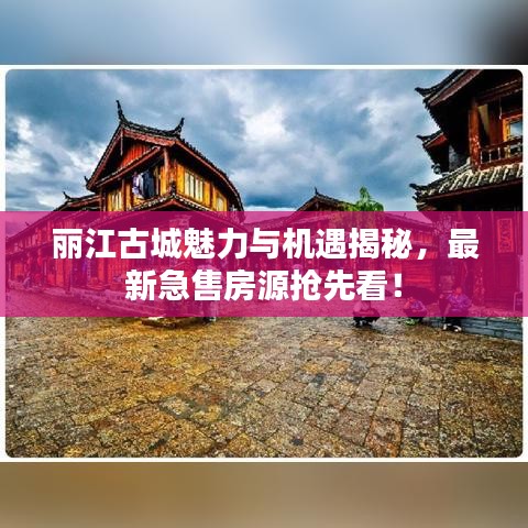 丽江古城魅力与机遇揭秘，最新急售房源抢先看！