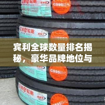 宾利全球数量排名揭秘，豪华品牌地位与影响力不容小觑