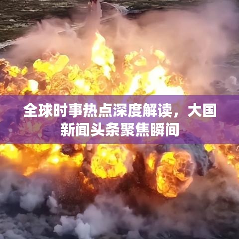 全球时事热点深度解读，大国新闻头条聚焦瞬间