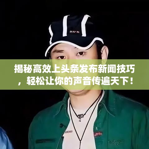 揭秘高效上头条发布新闻技巧，轻松让你的声音传遍天下！