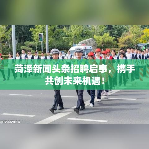 菏泽新闻头条招聘启事，携手共创未来机遇！