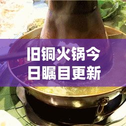 旧铜火锅今日瞩目更新，历史价值重现，最新消息揭秘