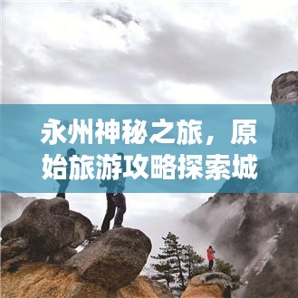 永州神秘之旅，原始旅游攻略探索城市独特魅力