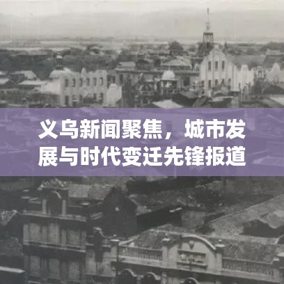 义乌新闻聚焦，城市发展与时代变迁先锋报道