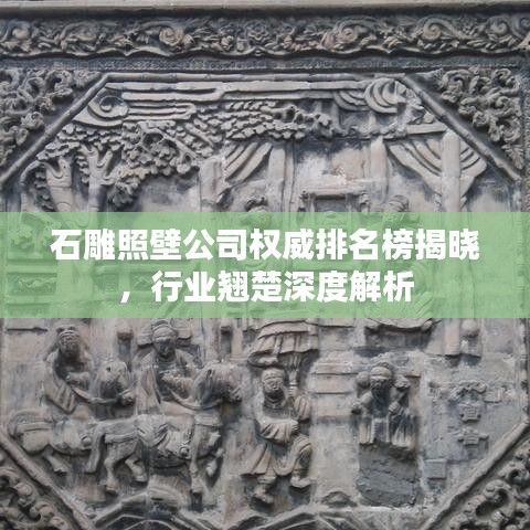 石雕照壁公司权威排名榜揭晓，行业翘楚深度解析