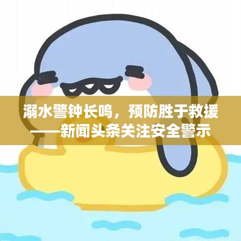 溺水警钟长鸣，预防胜于救援——新闻头条关注安全警示