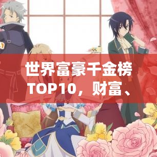 世界富豪千金榜TOP10，财富、才华与影响力的璀璨闪耀