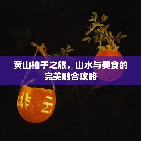 黄山柚子之旅，山水与美食的完美融合攻略