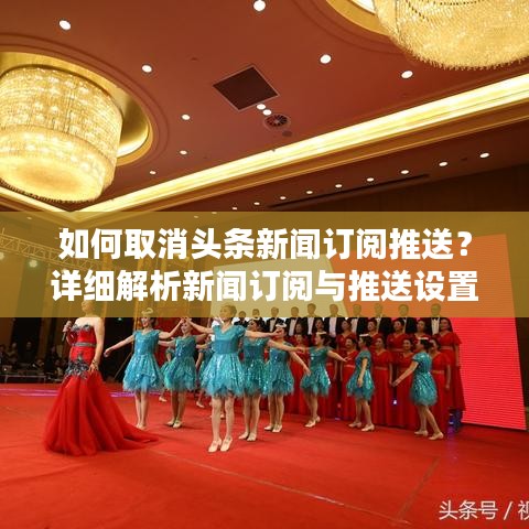 如何取消头条新闻订阅推送？详细解析新闻订阅与推送设置方法