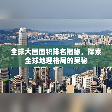 全球大国面积排名揭秘，探索全球地理格局的奥秘
