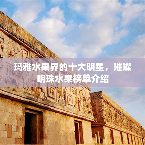 玛雅水果界的十大明星，璀璨明珠水果榜单介绍