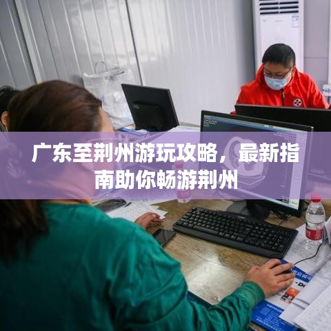 广东至荆州游玩攻略，最新指南助你畅游荆州