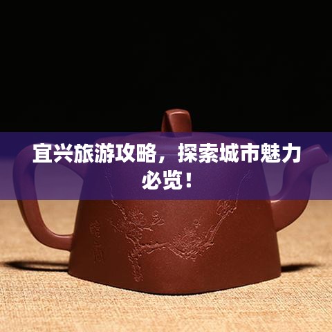 宜兴旅游攻略，探索城市魅力必览！