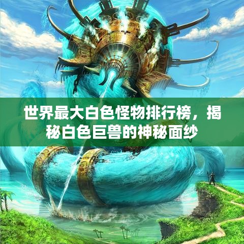 世界最大白色怪物排行榜，揭秘白色巨兽的神秘面纱