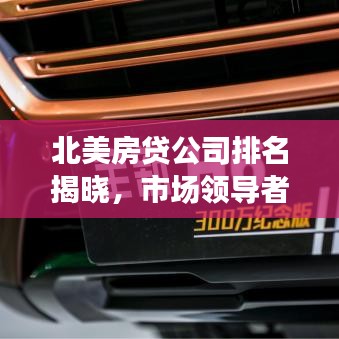 北美房贷公司排名揭晓，市场领导者与最佳贷款选择对比