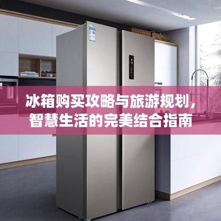 冰箱购买攻略与旅游规划，智慧生活的完美结合指南