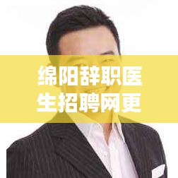 绵阳辞职医生招聘网更新，新一轮医疗人才招聘热潮启动