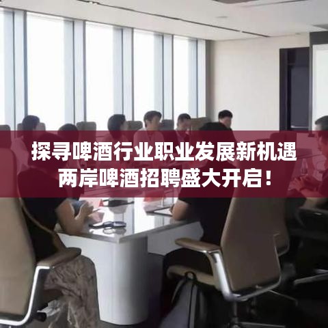 探寻啤酒行业职业发展新机遇两岸啤酒招聘盛大开启！