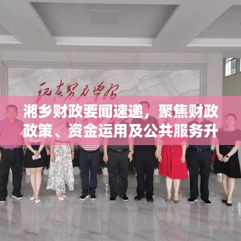 湘乡财政要闻速递，聚焦财政政策、资金运用及公共服务升级进展