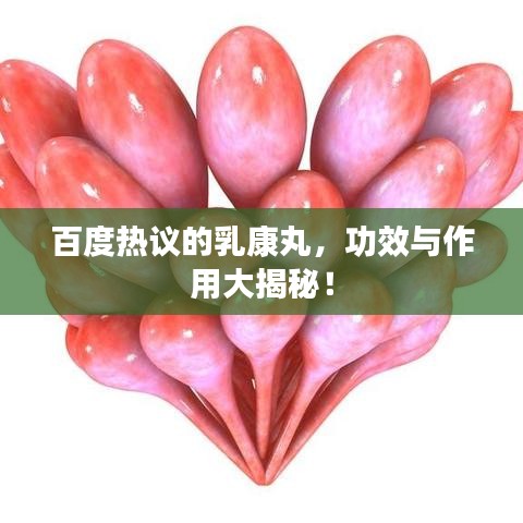 百度热议的乳康丸，功效与作用大揭秘！