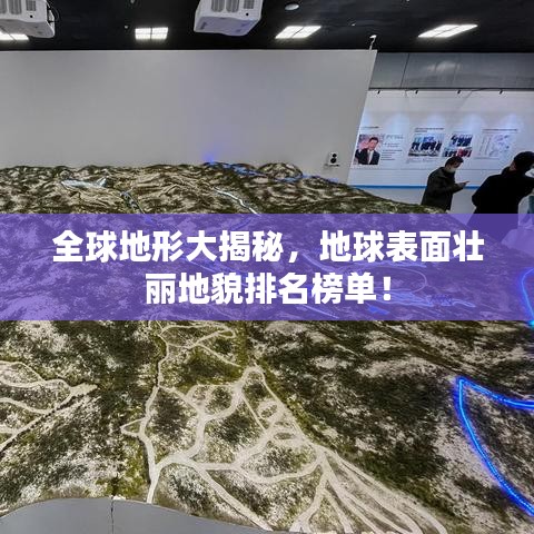 全球地形大揭秘，地球表面壮丽地貌排名榜单！