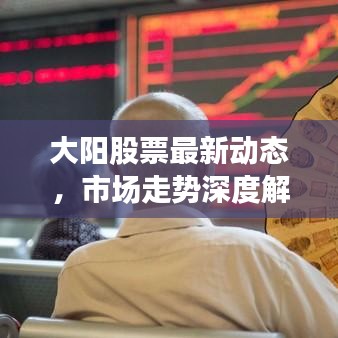 大阳股票最新动态，市场走势深度解析与投资策略建议
