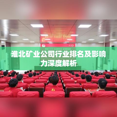 淮北矿业公司行业排名及影响力深度解析