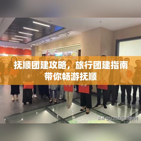 抚顺团建攻略，旅行团建指南带你畅游抚顺
