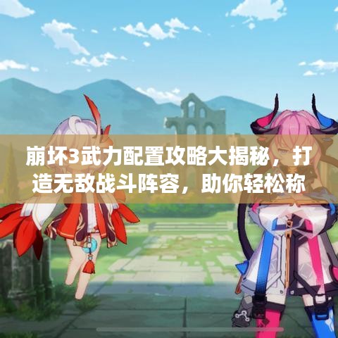 崩坏3武力配置攻略大揭秘，打造无敌战斗阵容，助你轻松称霸游戏！