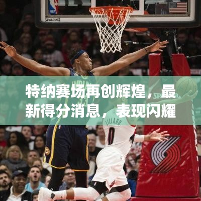 特纳赛场再创辉煌，最新得分消息，表现闪耀！