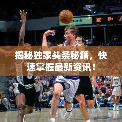 揭秘独家头条秘籍，快速掌握最新资讯！