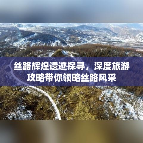 丝路辉煌遗迹探寻，深度旅游攻略带你领略丝路风采