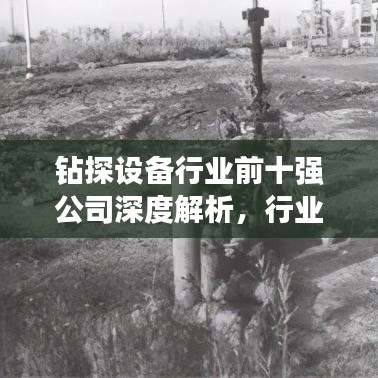 钻探设备行业前十强公司深度解析，行业格局与领军企业概览
