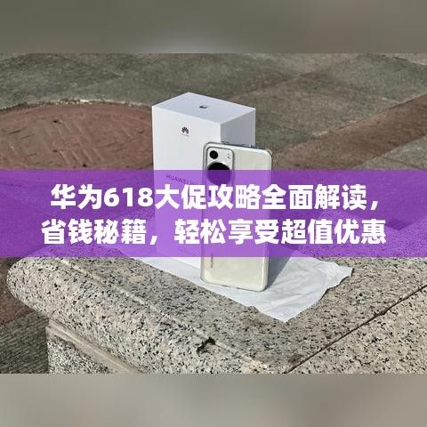 华为618大促攻略全面解读，省钱秘籍，轻松享受超值优惠！