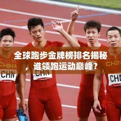 全球跑步金牌榜排名揭秘，谁领跑运动巅峰？