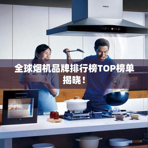 全球烟机品牌排行榜TOP榜单揭晓！